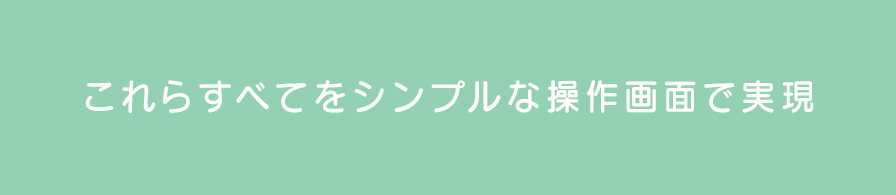 これらすべてをシンプルな操作画面で実現